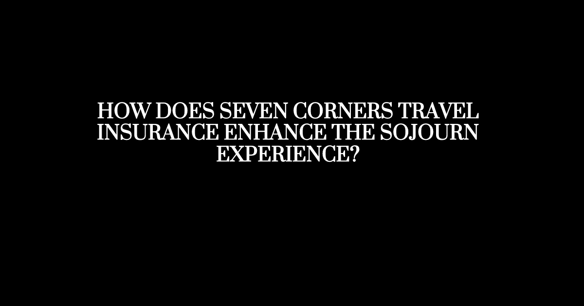 How Does Seven Corners Travel Insurance Enhance The Sojourn Experience?